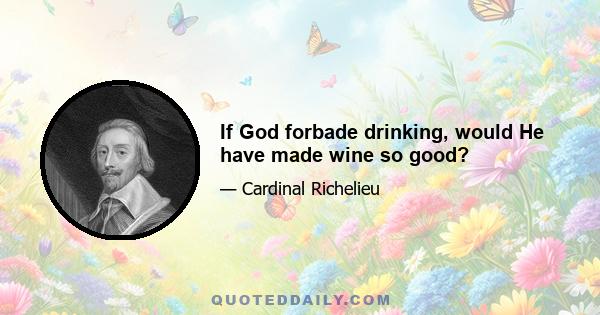 If God forbade drinking, would He have made wine so good?