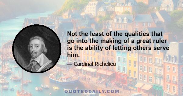 Not the least of the qualities that go into the making of a great ruler is the ability of letting others serve him.