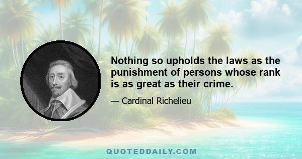 Nothing so upholds the laws as the punishment of persons whose rank is as great as their crime.