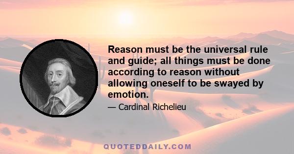 Reason must be the universal rule and guide; all things must be done according to reason without allowing oneself to be swayed by emotion.