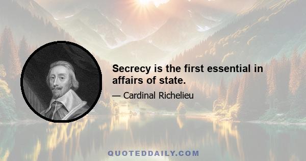 Secrecy is the first essential in affairs of state.