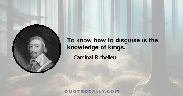 To know how to disguise is the knowledge of kings.