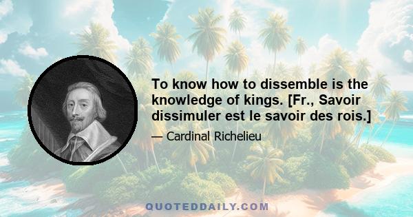 To know how to dissemble is the knowledge of kings. [Fr., Savoir dissimuler est le savoir des rois.]