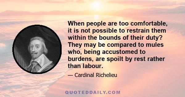 When people are too comfortable, it is not possible to restrain them within the bounds of their duty? They may be compared to mules who, being accustomed to burdens, are spoilt by rest rather than labour.