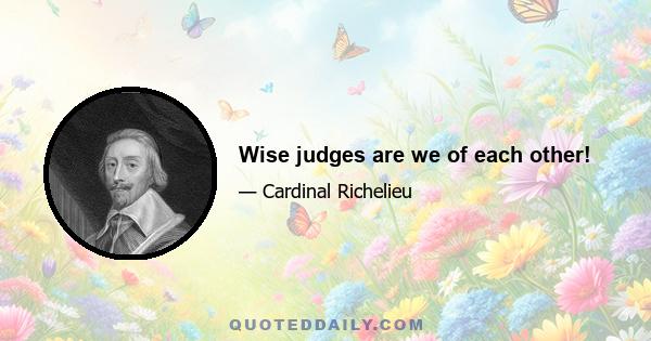 Wise judges are we of each other!