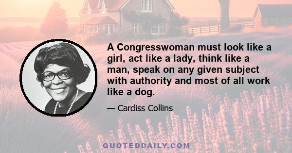 A Congresswoman must look like a girl, act like a lady, think like a man, speak on any given subject with authority and most of all work like a dog.