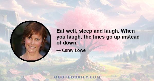 Eat well, sleep and laugh. When you laugh, the lines go up instead of down.