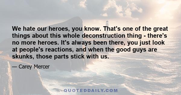 We hate our heroes, you know. That's one of the great things about this whole deconstruction thing - there's no more heroes. It's always been there, you just look at people's reactions, and when the good guys are