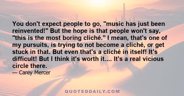 You don't expect people to go, music has just been reinvented! But the hope is that people won't say, this is the most boring cliché. I mean, that's one of my pursuits, is trying to not become a cliché, or get stuck in