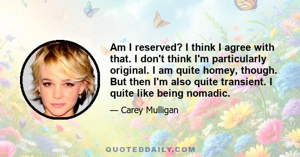 Am I reserved? I think I agree with that. I don't think I'm particularly original. I am quite homey, though. But then I'm also quite transient. I quite like being nomadic.