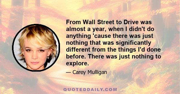 From Wall Street to Drive was almost a year, when I didn't do anything 'cause there was just nothing that was significantly different from the things I'd done before. There was just nothing to explore.