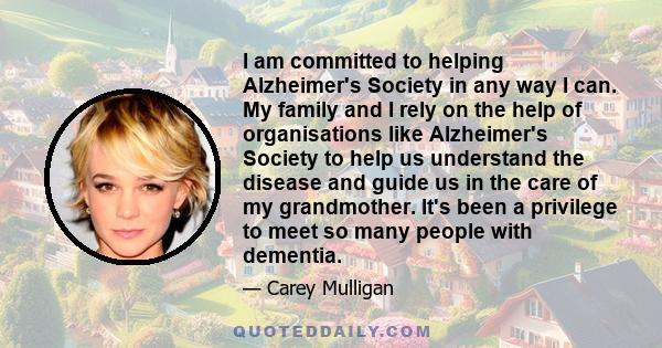 I am committed to helping Alzheimer's Society in any way I can. My family and I rely on the help of organisations like Alzheimer's Society to help us understand the disease and guide us in the care of my grandmother.