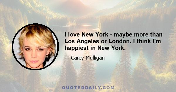 I love New York - maybe more than Los Angeles or London. I think I'm happiest in New York.