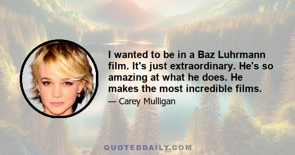 I wanted to be in a Baz Luhrmann film. It's just extraordinary. He's so amazing at what he does. He makes the most incredible films.