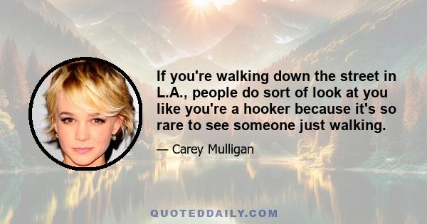 If you're walking down the street in L.A., people do sort of look at you like you're a hooker because it's so rare to see someone just walking.