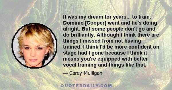 It was my dream for years... to train. Dominic [Cooper] went and he's doing alright. But some people don't go and do brilliantly. Although I think there are things I missed from not having trained. I think I'd be more