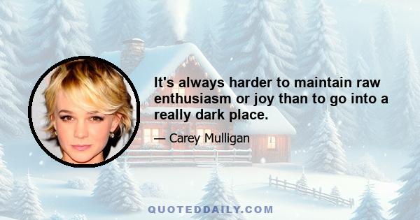 It's always harder to maintain raw enthusiasm or joy than to go into a really dark place.