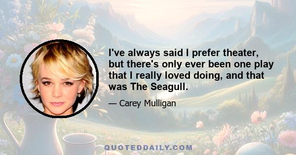 I've always said I prefer theater, but there's only ever been one play that I really loved doing, and that was The Seagull.