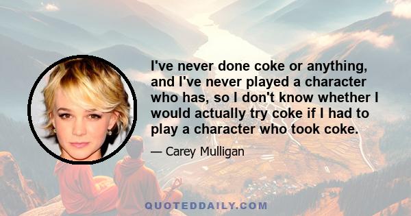 I've never done coke or anything, and I've never played a character who has, so I don't know whether I would actually try coke if I had to play a character who took coke.