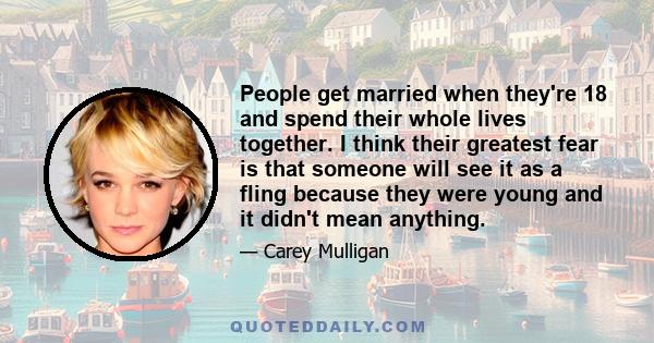 People get married when they're 18 and spend their whole lives together. I think their greatest fear is that someone will see it as a fling because they were young and it didn't mean anything.