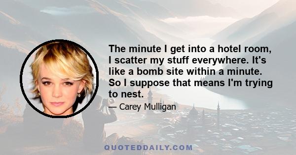 The minute I get into a hotel room, I scatter my stuff everywhere. It's like a bomb site within a minute. So I suppose that means I'm trying to nest.