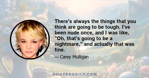 There's always the things that you think are going to be tough. I've been nude once, and I was like, Oh, that's going to be a nightmare, and actually that was fine.