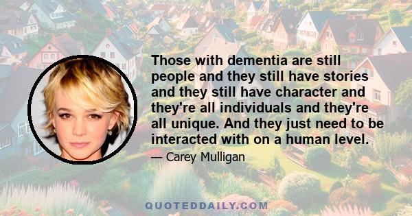 Those with dementia are still people and they still have stories and they still have character and they're all individuals and they're all unique. And they just need to be interacted with on a human level.