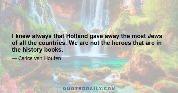 I knew always that Holland gave away the most Jews of all the countries. We are not the heroes that are in the history books.