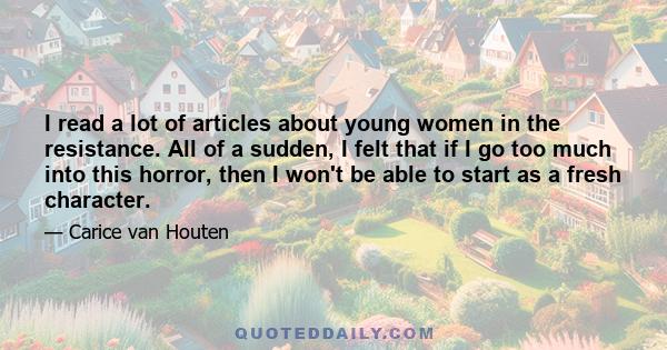 I read a lot of articles about young women in the resistance. All of a sudden, I felt that if I go too much into this horror, then I won't be able to start as a fresh character.