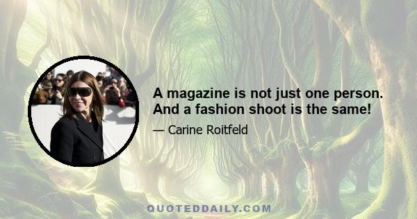 A magazine is not just one person. And a fashion shoot is the same!