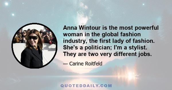 Anna Wintour is the most powerful woman in the global fashion industry, the first lady of fashion. She's a politician; I'm a stylist. They are two very different jobs.