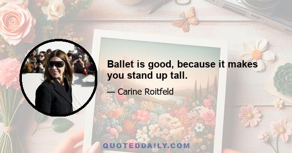 Ballet is good, because it makes you stand up tall.