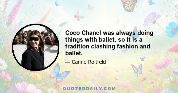 Coco Chanel was always doing things with ballet, so it is a tradition clashing fashion and ballet.