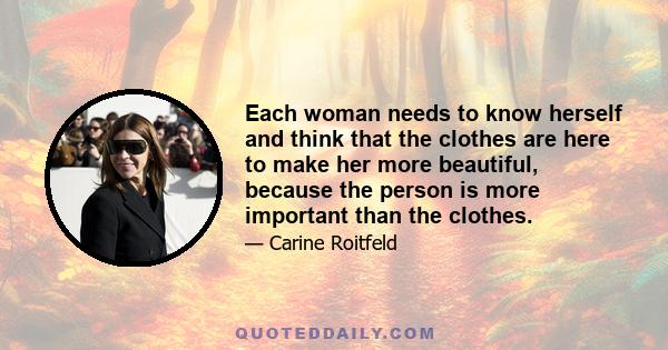 Each woman needs to know herself and think that the clothes are here to make her more beautiful, because the person is more important than the clothes.