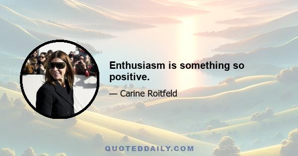 Enthusiasm is something so positive.