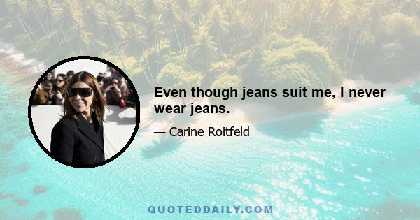 Even though jeans suit me, I never wear jeans.