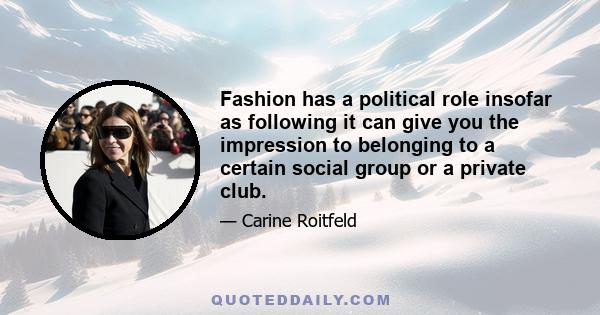 Fashion has a political role insofar as following it can give you the impression to belonging to a certain social group or a private club.