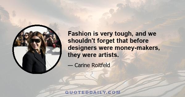 Fashion is very tough, and we shouldn't forget that before designers were money-makers, they were artists.