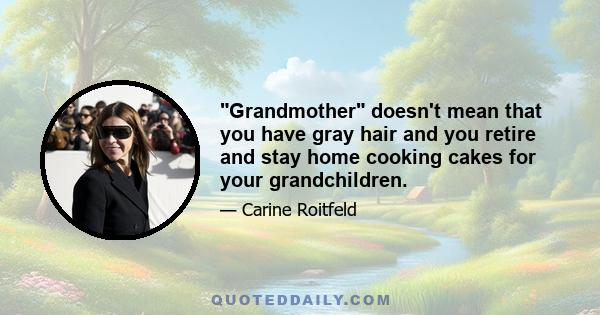 Grandmother doesn't mean that you have gray hair and you retire and stay home cooking cakes for your grandchildren.