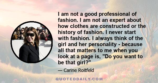 I am not a good professional of fashion. I am not an expert about how clothes are constructed or the history of fashion. I never start with fashion. I always think of the girl and her personality - because all that