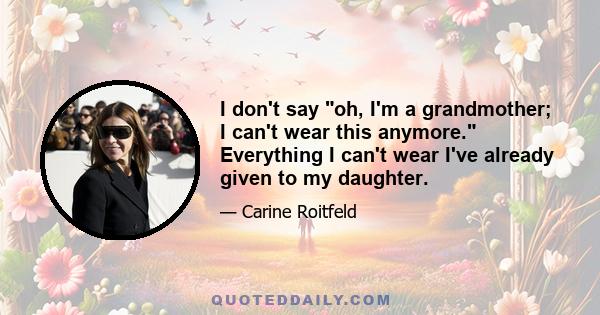 I don't say oh, I'm a grandmother; I can't wear this anymore. Everything I can't wear I've already given to my daughter.