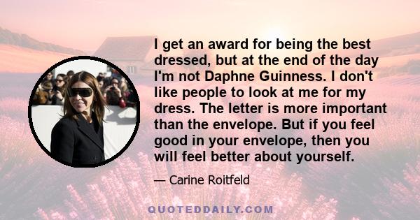 I get an award for being the best dressed, but at the end of the day I'm not Daphne Guinness. I don't like people to look at me for my dress. The letter is more important than the envelope. But if you feel good in your