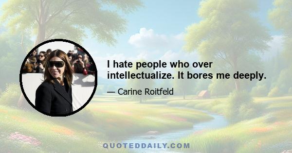 I hate people who over intellectualize. It bores me deeply.