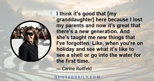 I think it's good that [my granddaughter] here because I lost my parents and now it's great that there's a new generation. And she's taught me new things that I've forgotten. Like, when you're on holiday and see what