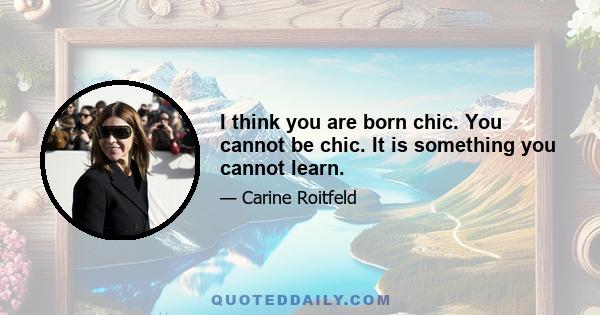 I think you are born chic. You cannot be chic. It is something you cannot learn.