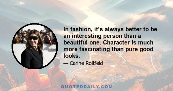 In fashion, it’s always better to be an interesting person than a beautiful one. Character is much more fascinating than pure good looks.