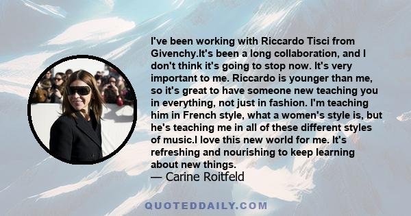 I've been working with Riccardo Tisci from Givenchy.It's been a long collaboration, and I don't think it's going to stop now. It's very important to me. Riccardo is younger than me, so it's great to have someone new