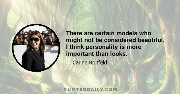 There are certain models who might not be considered beautiful. I think personality is more important than looks.