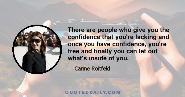 There are people who give you the confidence that you're lacking and once you have confidence, you're free and finally you can let out what's inside of you.