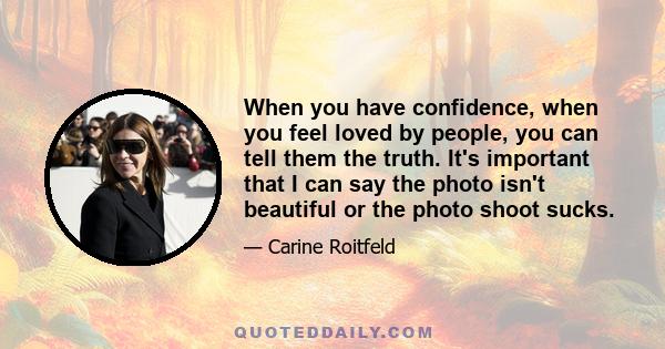 When you have confidence, when you feel loved by people, you can tell them the truth. It's important that I can say the photo isn't beautiful or the photo shoot sucks.